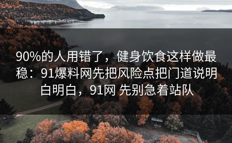 90%的人用错了,健身饮食这样做最稳:91爆料网先把风险点把门道说明白明白,91网 先别急着站队 90%的人用错了,健身饮食这样做最稳:91爆料网先把风险点把门道说明白明白,91网 先别急着站队