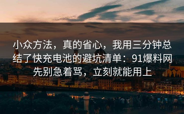 小众方法,真的省心,我用三分钟总结了快充电池的避坑清单:91爆料网先别急着骂,立刻就能用上 小众方法,真的省心,我用三分钟总结了快充电池的避坑清单:91爆料网先别急着骂,立刻就能用上