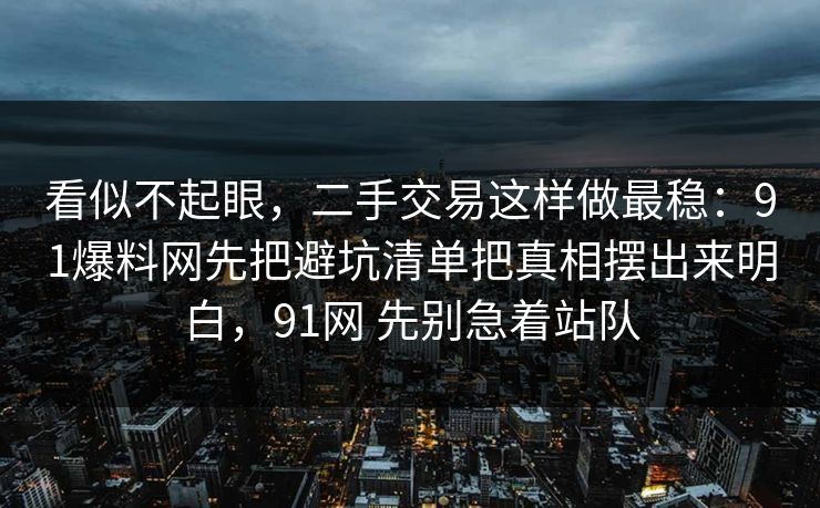 看似不起眼,二手交易这样做最稳:91爆料网先把避坑清单把真相摆出来明白,91网 先别急着站队 看似不起眼,二手交易这样做最稳:91爆料网先把避坑清单把真相摆出来明白,91网 先别急着站队