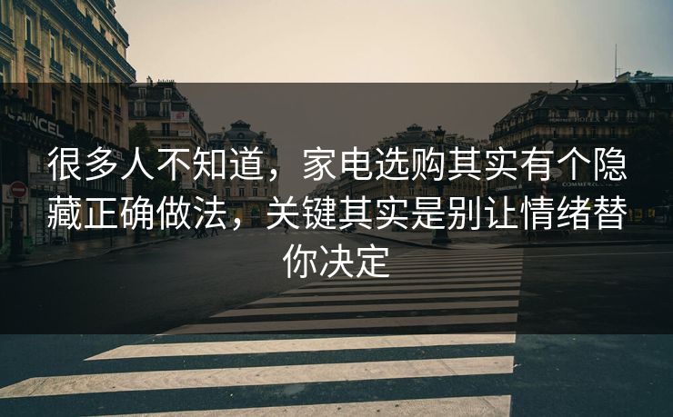 很多人不知道，家电选购其实有个隐藏正确做法，关键其实是别让情绪替你决定