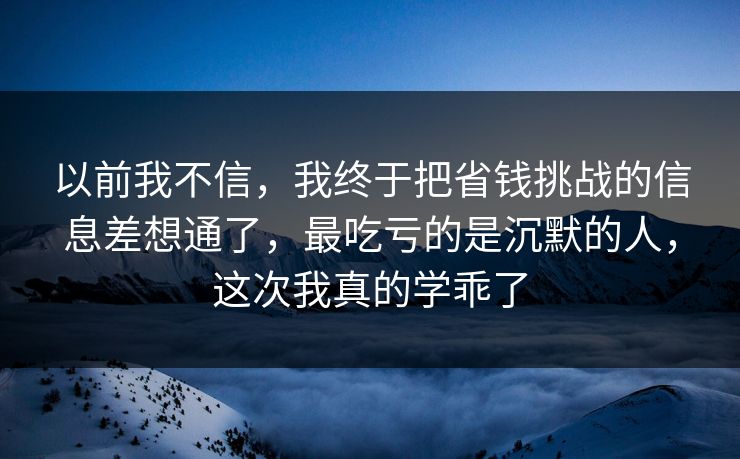 以前我不信，我终于把省钱挑战的信息差想通了，最吃亏的是沉默的人，这次我真的学乖了