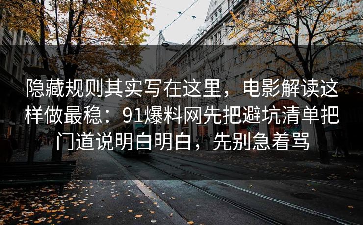 隐藏规则其实写在这里，电影解读这样做最稳：91爆料网先把避坑清单把门道说明白明白，先别急着骂