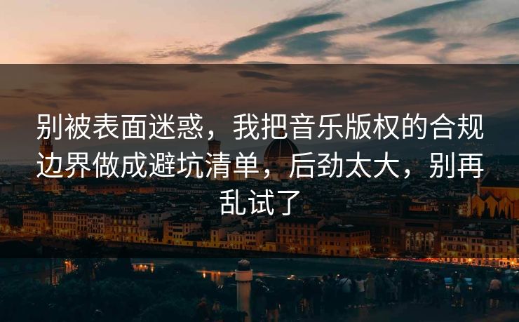 别被表面迷惑，我把音乐版权的合规边界做成避坑清单，后劲太大，别再乱试了