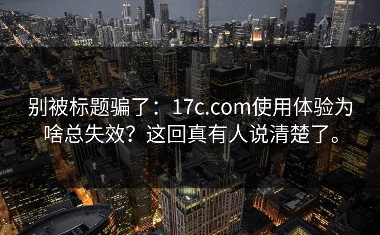 别被标题骗了：17c.com使用体验为啥总失效？这回真有人说清楚了。