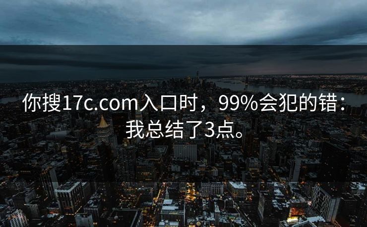 你搜17c.com入口时，99%会犯的错：我总结了3点。