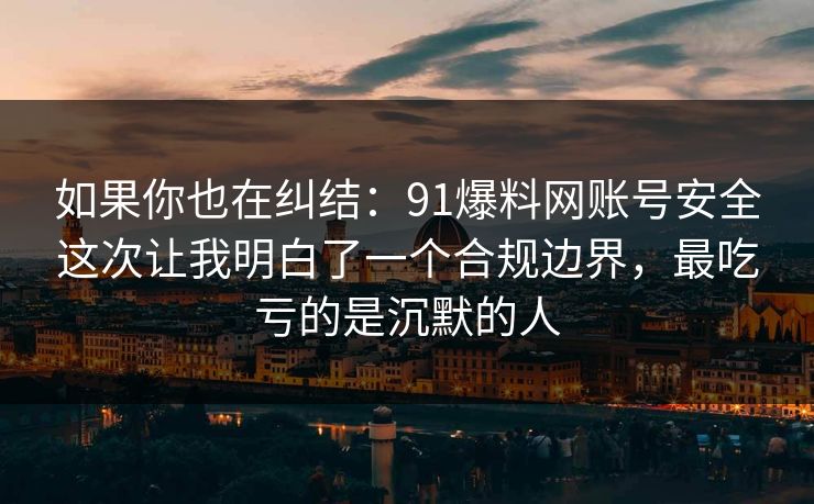 如果你也在纠结：91爆料网账号安全这次让我明白了一个合规边界，最吃亏的是沉默的人