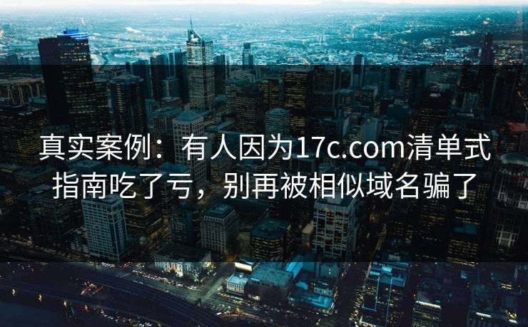 真实案例:有人因为17c.com清单式指南吃了亏,别再被相似域名骗了 真实案例:有人因为17c.com清单式指南吃了亏,别再被相似域名骗了