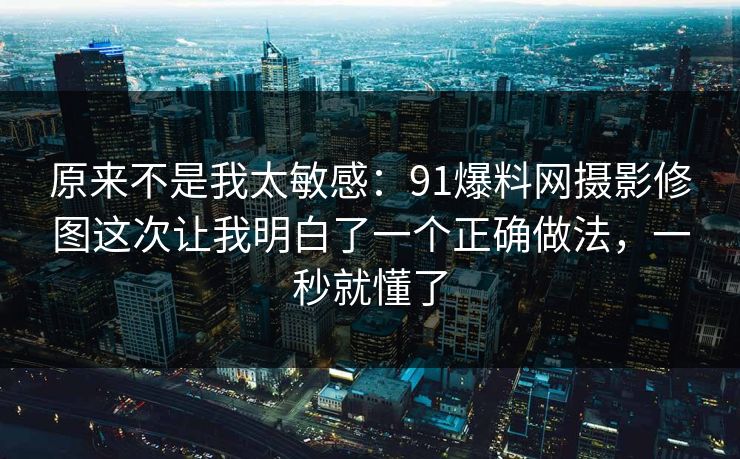 原来不是我太敏感：91爆料网摄影修图这次让我明白了一个正确做法，一秒就懂了