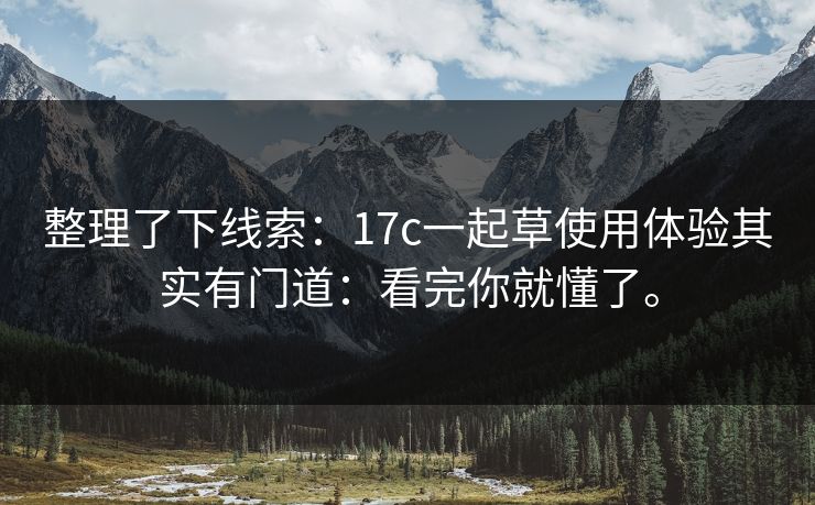 整理了下线索:17c一起草使用体验其实有门道:看完你就懂了。 整理了下线索:17c一起草使用体验其实有门道:看完你就懂了。