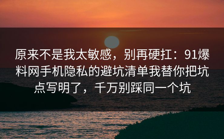 原来不是我太敏感,别再硬扛:91爆料网手机隐私的避坑清单我替你把坑点写明了,千万别踩同一个坑 原来不是我太敏感,别再硬扛:91爆料网手机隐私的避坑清单我替你把坑点写明了,千万别踩同一个坑