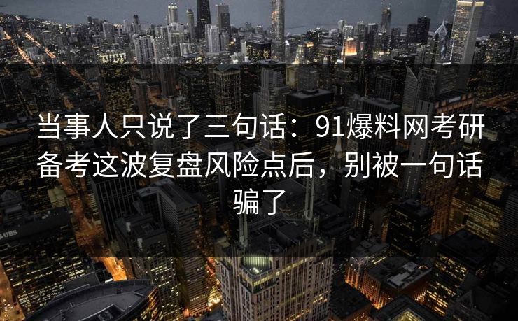当事人只说了三句话：91爆料网考研备考这波复盘风险点后，别被一句话骗了
