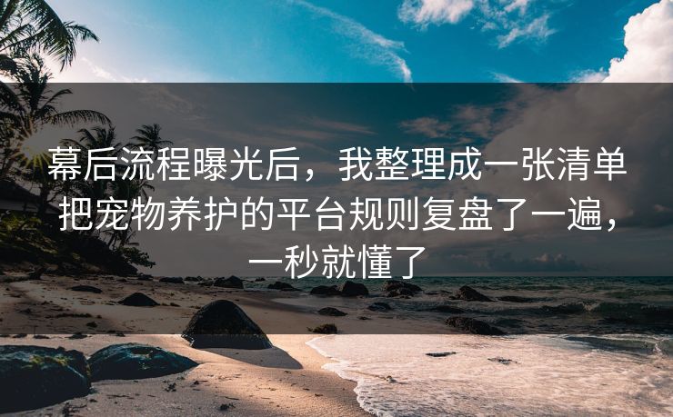 幕后流程曝光后,我整理成一张清单把宠物养护的平台规则复盘了一遍,一秒就懂了 幕后流程曝光后,我整理成一张清单把宠物养护的平台规则复盘了一遍,一秒就懂了