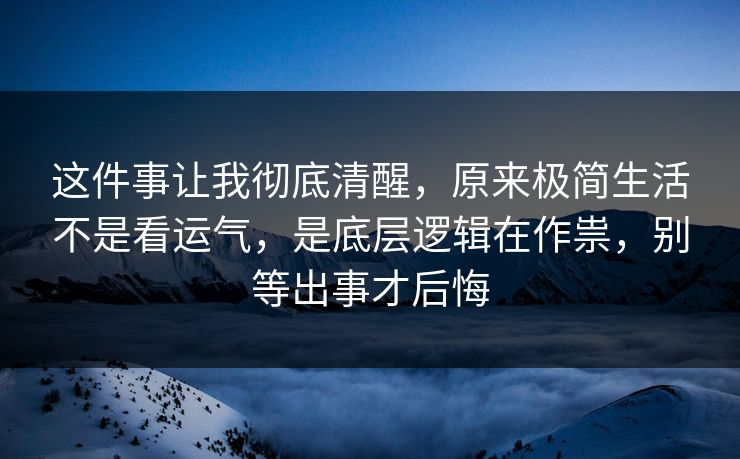 这件事让我彻底清醒,原来极简生活不是看运气,是底层逻辑在作祟,别等出事才后悔 这件事让我彻底清醒,原来极简生活不是看运气,是底层逻辑在作祟,别等出事才后悔