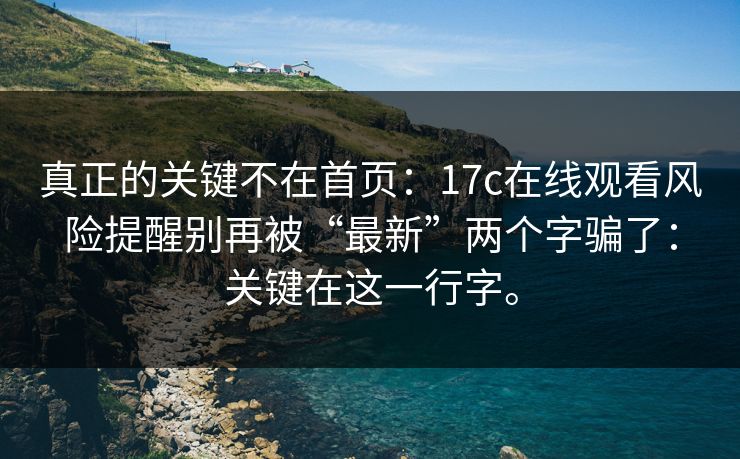 真正的关键不在首页:17c在线观看风险提醒别再被“最新”两个字骗了:关键在这一行字。 真正的关键不在首页:17c在线观看风险提醒别再被“最新”两个字骗了:关键在这一行字。