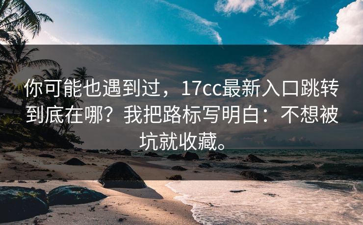 你可能也遇到过,17cc最新入口跳转到底在哪?我把路标写明白:不想被坑就收藏。 你可能也遇到过,17cc最新入口跳转到底在哪?我把路标写明白:不想被坑就收藏。