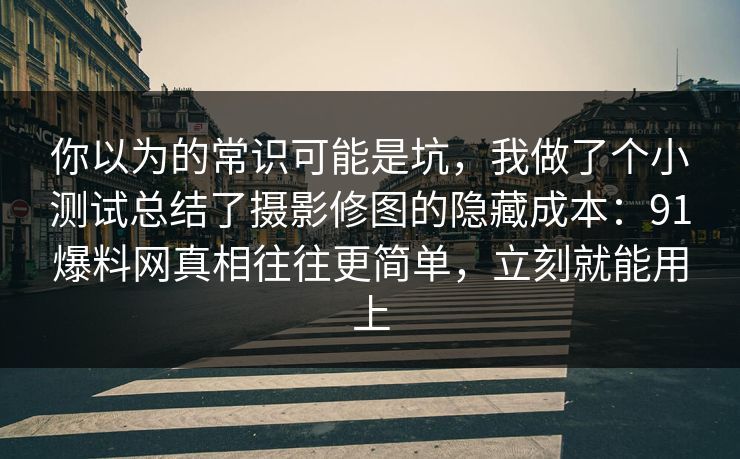 你以为的常识可能是坑,我做了个小测试总结了摄影修图的隐藏成本:91爆料网真相往往更简单,立刻就能用上 你以为的常识可能是坑,我做了个小测试总结了摄影修图的隐藏成本:91爆料网真相往往更简单,立刻就能用上