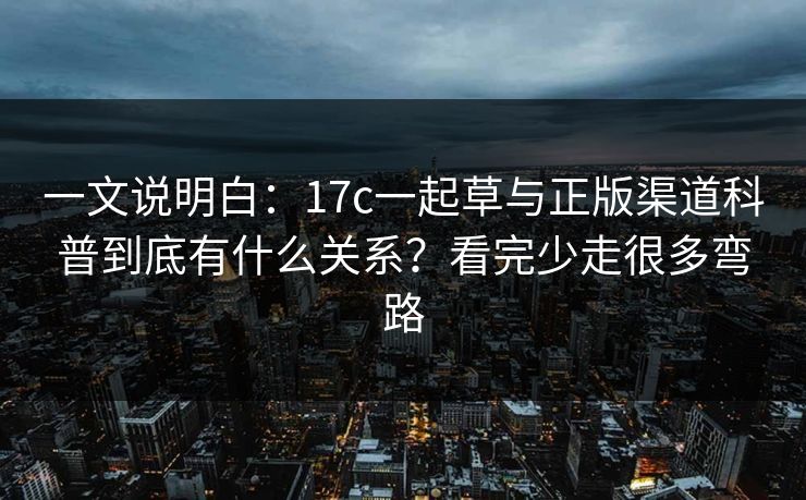 一文说明白：17c一起草与正版渠道科普到底有什么关系？看完少走很多弯路