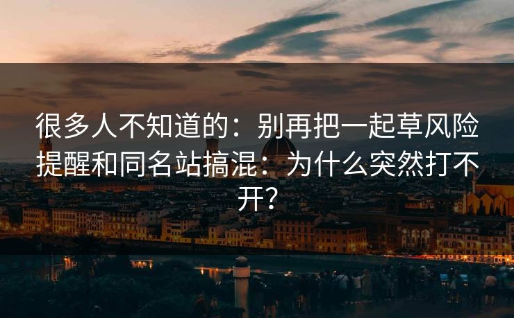 很多人不知道的:别再把一起草风险提醒和同名站搞混:为什么突然打不开? 很多人不知道的:别再把一起草风险提醒和同名站搞混:为什么突然打不开?