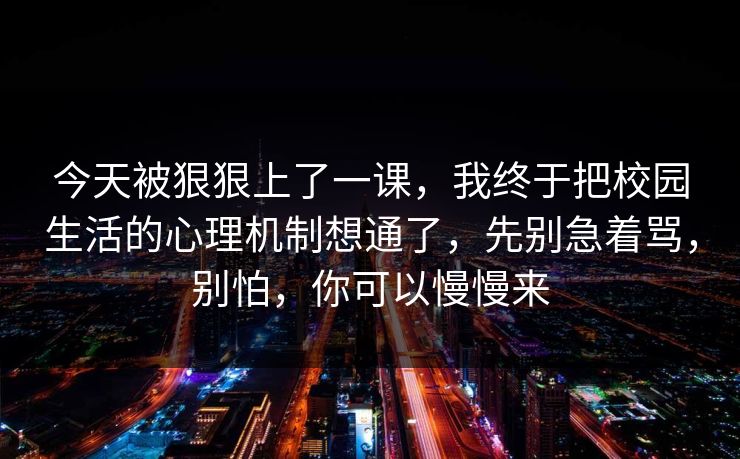 今天被狠狠上了一课,我终于把校园生活的心理机制想通了,先别急着骂,别怕,你可以慢慢来 今天被狠狠上了一课,我终于把校园生活的心理机制想通了,先别急着骂,别怕,你可以慢慢来