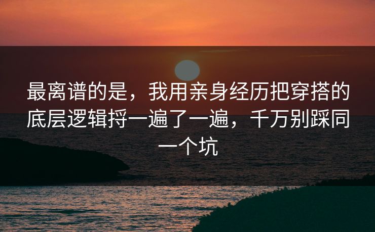 最离谱的是，我用亲身经历把穿搭的底层逻辑捋一遍了一遍，千万别踩同一个坑