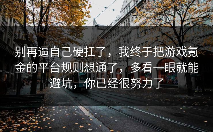 别再逼自己硬扛了，我终于把游戏氪金的平台规则想通了，多看一眼就能避坑，你已经很努力了