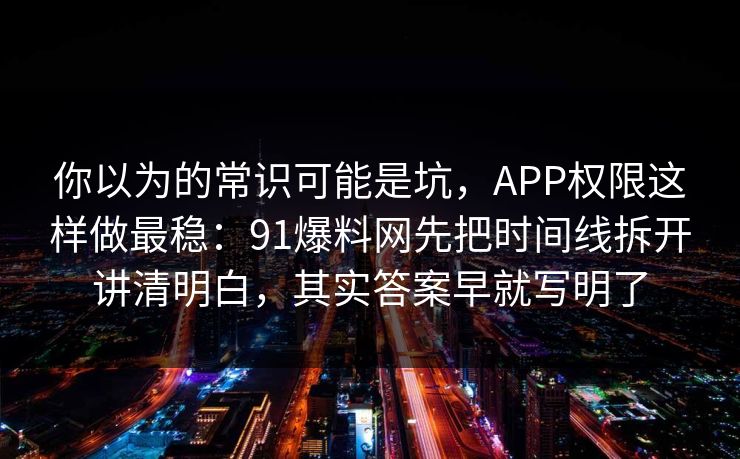 你以为的常识可能是坑,APP权限这样做最稳:91爆料网先把时间线拆开讲清明白,其实答案早就写明了 你以为的常识可能是坑,APP权限这样做最稳:91爆料网先把时间线拆开讲清明白,其实答案早就写明了