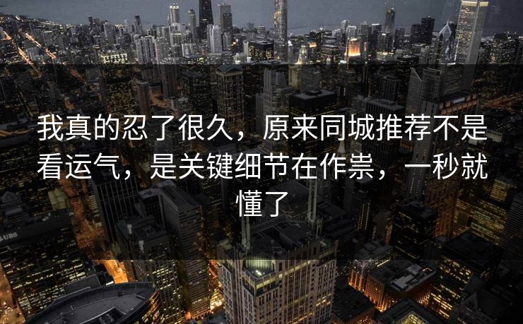 我真的忍了很久,原来同城推荐不是看运气,是关键细节在作祟,一秒就懂了 我真的忍了很久,原来同城推荐不是看运气,是关键细节在作祟,一秒就懂了