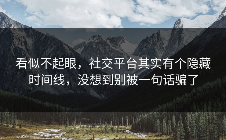 看似不起眼，社交平台其实有个隐藏时间线，没想到别被一句话骗了