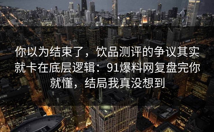 你以为结束了，饮品测评的争议其实就卡在底层逻辑：91爆料网复盘完你就懂，结局我真没想到