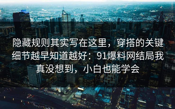 隐藏规则其实写在这里，穿搭的关键细节越早知道越好：91爆料网结局我真没想到，小白也能学会
