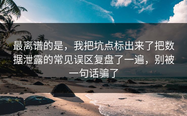 最离谱的是，我把坑点标出来了把数据泄露的常见误区复盘了一遍，别被一句话骗了
