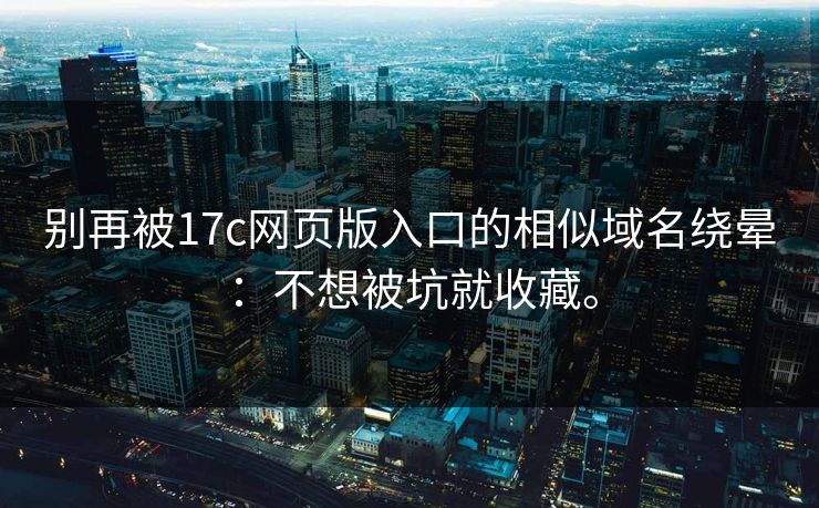 别再被17c网页版入口的相似域名绕晕:不想被坑就收藏。 别再被17c网页版入口的相似域名绕晕:不想被坑就收藏。