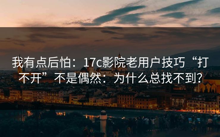 我有点后怕：17c影院老用户技巧“打不开”不是偶然：为什么总找不到？
