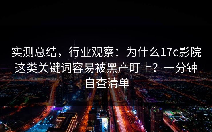 实测总结，行业观察：为什么17c影院这类关键词容易被黑产盯上？一分钟自查清单