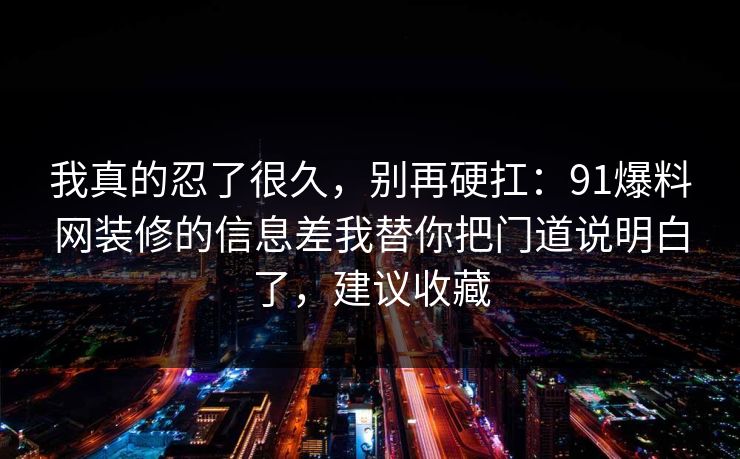 我真的忍了很久，别再硬扛：91爆料网装修的信息差我替你把门道说明白了，建议收藏