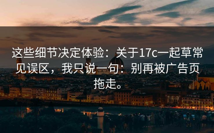 这些细节决定体验:关于17c一起草常见误区,我只说一句:别再被广告页拖走。 这些细节决定体验:关于17c一起草常见误区,我只说一句:别再被广告页拖走。