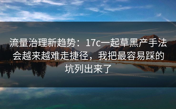 流量治理新趋势:17c一起草黑产手法会越来越难走捷径,我把最容易踩的坑列出来了 流量治理新趋势:17c一起草黑产手法会越来越难走捷径,我把最容易踩的坑列出来了