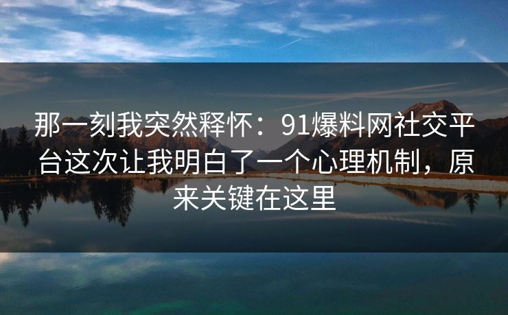 那一刻我突然释怀：91爆料网社交平台这次让我明白了一个心理机制，原来关键在这里