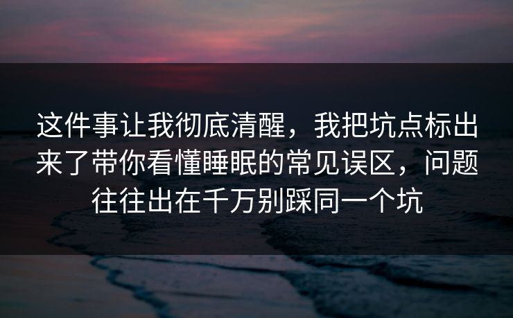 这件事让我彻底清醒，我把坑点标出来了带你看懂睡眠的常见误区，问题往往出在千万别踩同一个坑
