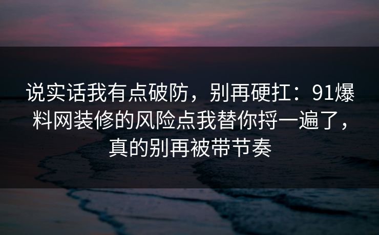 说实话我有点破防,别再硬扛:91爆料网装修的风险点我替你捋一遍了,真的别再被带节奏 说实话我有点破防,别再硬扛:91爆料网装修的风险点我替你捋一遍了,真的别再被带节奏
