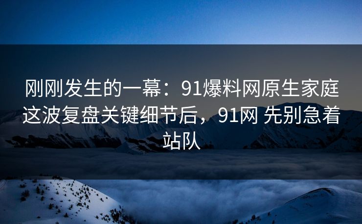 刚刚发生的一幕：91爆料网原生家庭这波复盘关键细节后，91网 先别急着站队