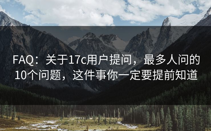 FAQ：关于17c用户提问，最多人问的10个问题，这件事你一定要提前知道