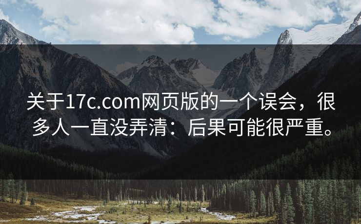 关于17c.com网页版的一个误会，很多人一直没弄清：后果可能很严重。
