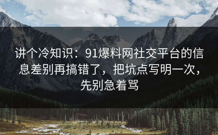 讲个冷知识：91爆料网社交平台的信息差别再搞错了，把坑点写明一次，先别急着骂