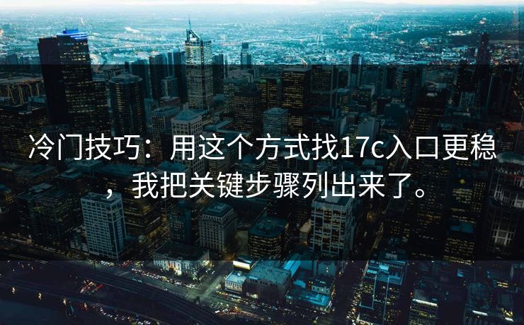 冷门技巧：用这个方式找17c入口更稳，我把关键步骤列出来了。