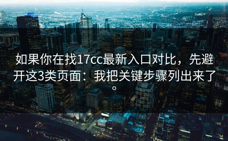 如果你在找17cc最新入口对比，先避开这3类页面：我把关键步骤列出来了。