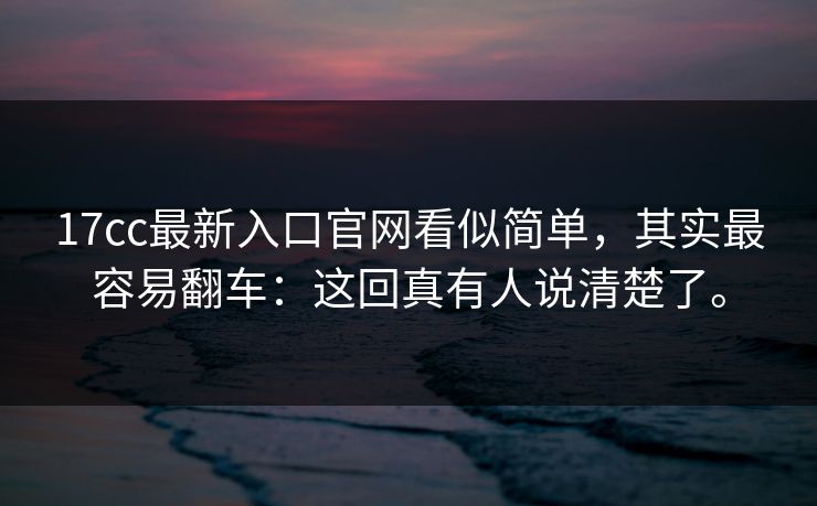 17cc最新入口官网看似简单,其实最容易翻车:这回真有人说清楚了。 17cc最新入口官网看似简单,其实最容易翻车:这回真有人说清楚了。