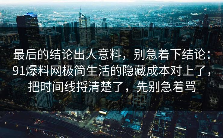 最后的结论出人意料，别急着下结论：91爆料网极简生活的隐藏成本对上了，把时间线捋清楚了，先别急着骂