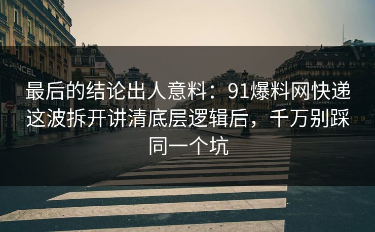最后的结论出人意料:91爆料网快递这波拆开讲清底层逻辑后,千万别踩同一个坑 最后的结论出人意料:91爆料网快递这波拆开讲清底层逻辑后,千万别踩同一个坑
