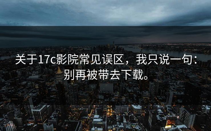 关于17c影院常见误区，我只说一句：别再被带去下载。